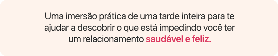 Uma imersão prática de uma tarde inteira para te ajudar a descobrir o que está impedindo você ter um relacionamento saudável e feliz