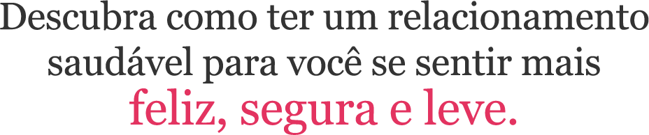 Descubra como ter um relacionamento saudável para você se sentir mais feliz, segura e leve